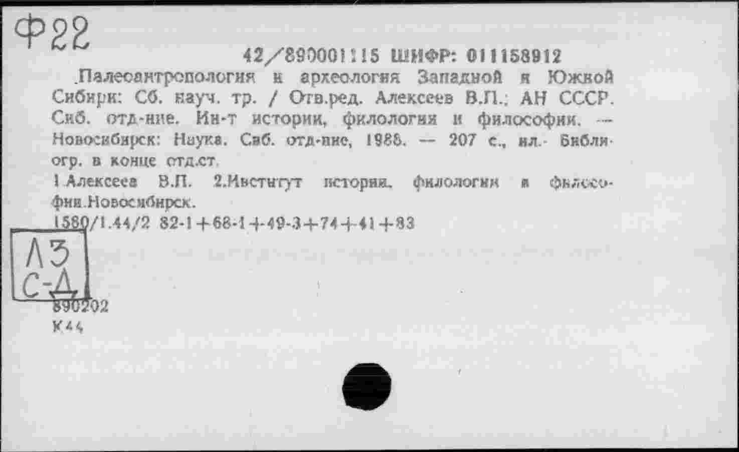 ﻿42/890001115 ШИФР: 011158912
Палеоантропология к археология Западной и Южной Сибири: Сб. науч. тр. / Отв.ред. Алексеев В.П.; АН СССР. Скб. отд-нне. Ин-т истории, филологии в философии. — Новосибирск: Науке. Саб. отд-пие, 1988. — 207 с., ил. Бнбли огр. в конце стд.ст.
1 Алексеев В.П. 2.Институт истории, филологии я фняосо-фии.Новосибирск.
1580/1.44/2 82-1+68-1 +49-3+74 +41 +83